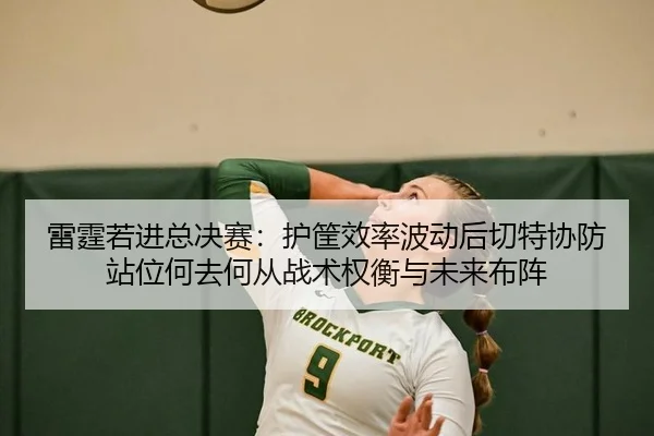 雷霆若进总决赛：护筐效率波动后切特协防站位何去何从战术权衡与未来布阵