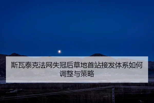 斯瓦泰克法网失冠后草地首站接发体系如何调整与策略