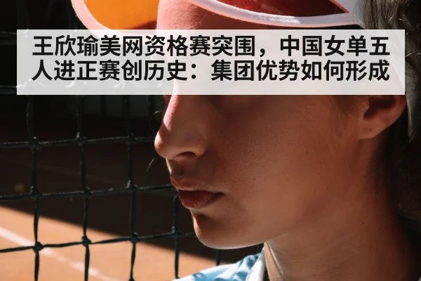 王欣瑜美网资格赛突围,中国女单五人进正赛创历史:集团优势如何形成