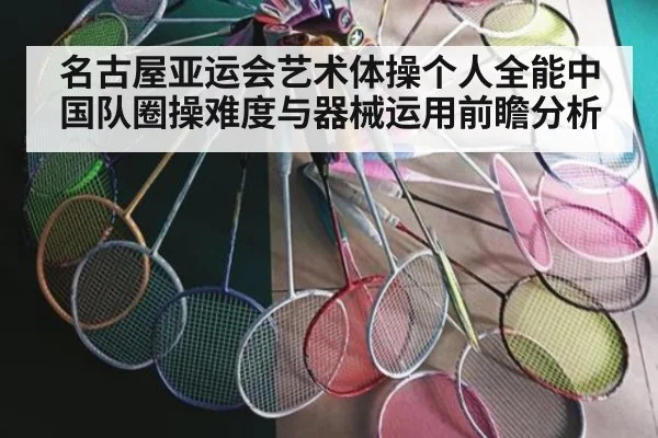 名古屋亚运会艺术体操个人全能中国队圈操难度与器械运用前瞻分析