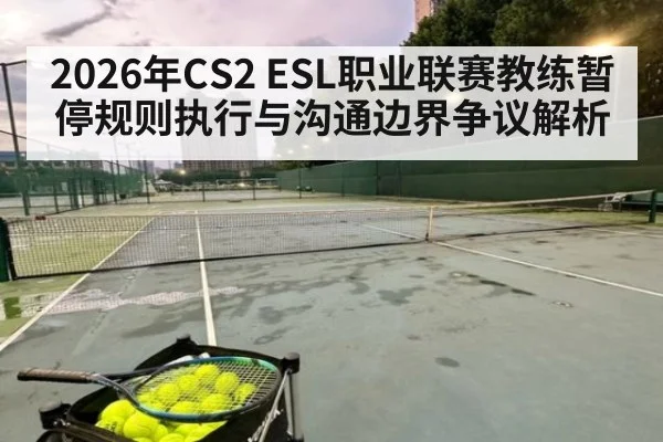 2026年CS2 ESL职业联赛教练暂停规则执行与沟通边界争议解析