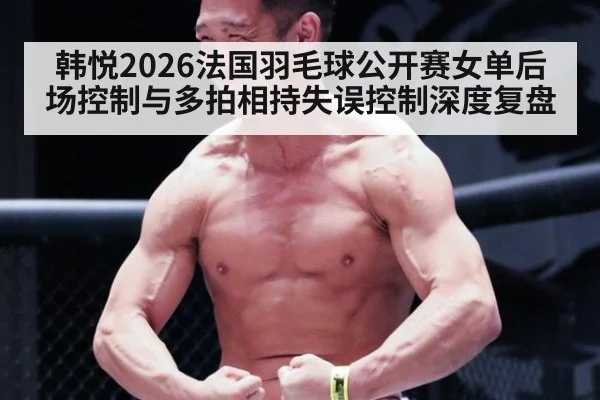 韩悦2026法国羽毛球公开赛女单后场控制与多拍相持失误控制深度复盘