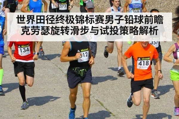 世界田径终极锦标赛男子铅球前瞻 克劳瑟旋转滑步与试投策略解析